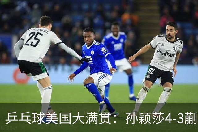 乒乓球美国大满贯：孙颖莎4-3蒯曼 四大满贯女单均已折桂