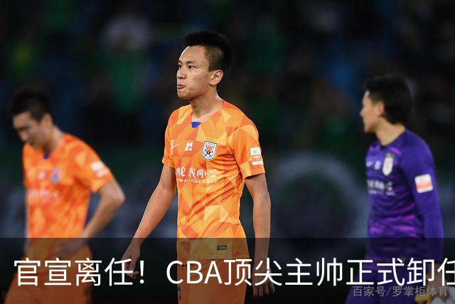 官宣离任！CBA顶尖主帅正式卸任，或将加盟广东宏远，有望接替杜锋