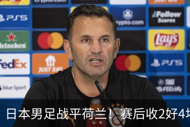 日本男足战平荷兰！赛后收2好4坏消息！防空能力太差了 他们走不远的