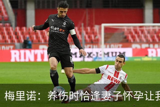 梅里诺：养伤时恰逢妻子怀孕让我压力很大 亚马尔的特别无需多言