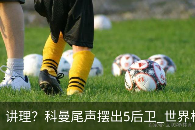讲理？科曼尾声摆出5后卫 世界杯第3身高却被头球绝平