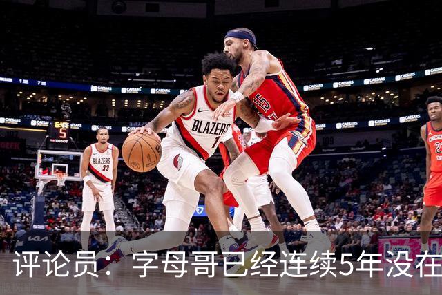 评论员：字母哥已经连续5年没在季后赛有所建树 他缺乏职业素养