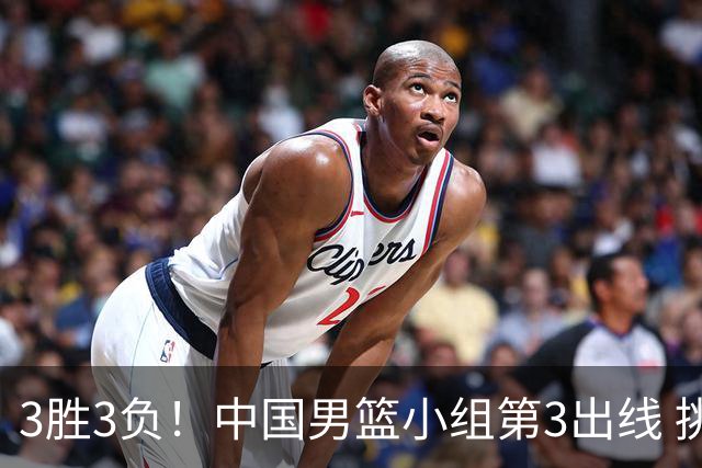 3胜3负！中国男篮小组第3出线 挑战才刚刚开始：第二阶段对手确定